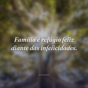 Família é refúgio feliz diante das infelicidades.