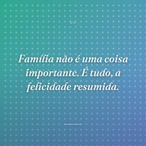 Família não é uma coisa importante. É tudo, a felicidade resumida.