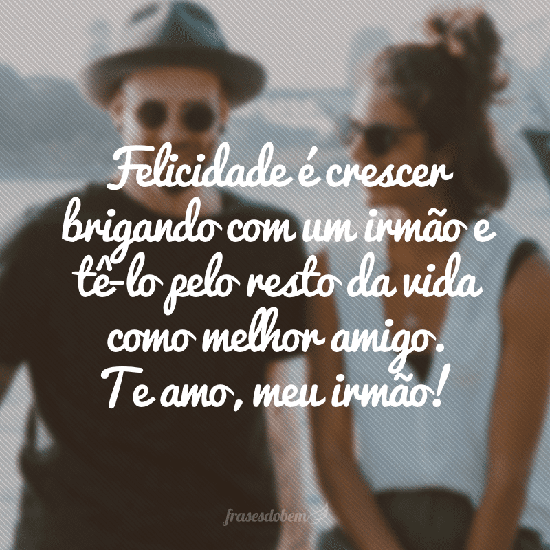 Felicidade é crescer brigando com um irmão e tê-lo pelo resto da vida como melhor amigo. Te amo, meu irmão!