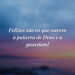 Felizes são os que ouvem a palavra de Deus e a guardam!