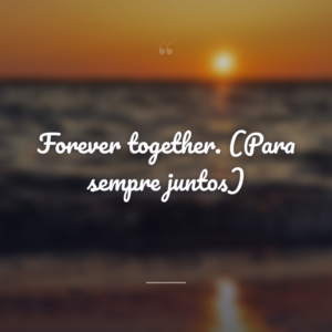 Forever together. (Para sempre juntos)
