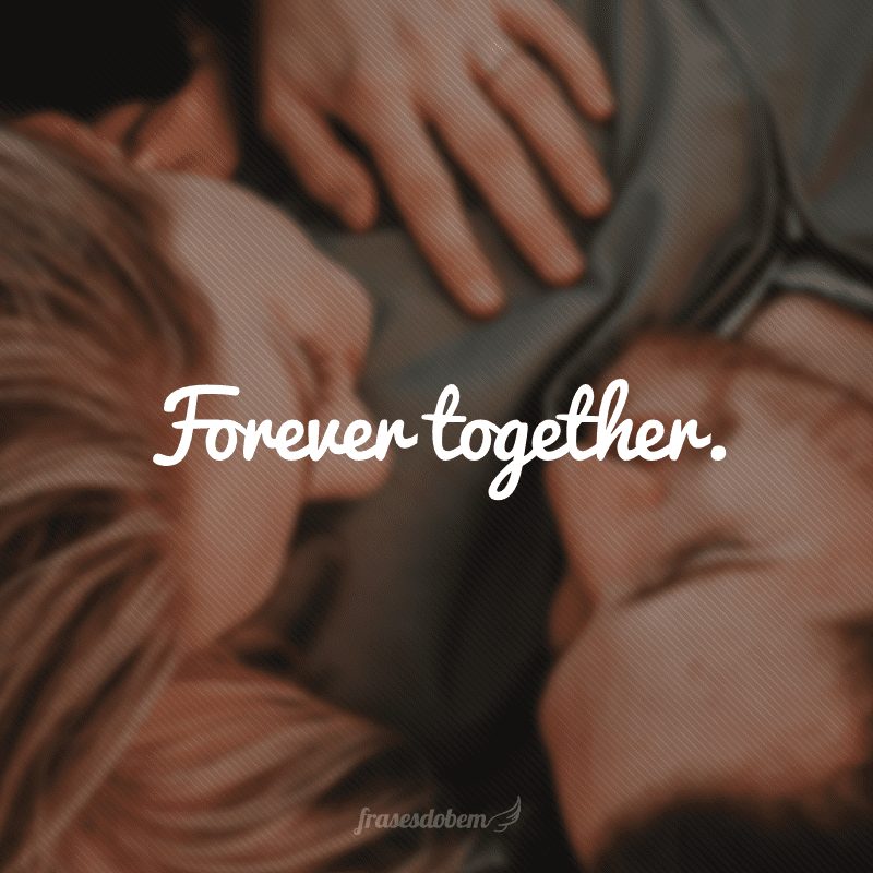 Forever together. (Para sempre juntos)