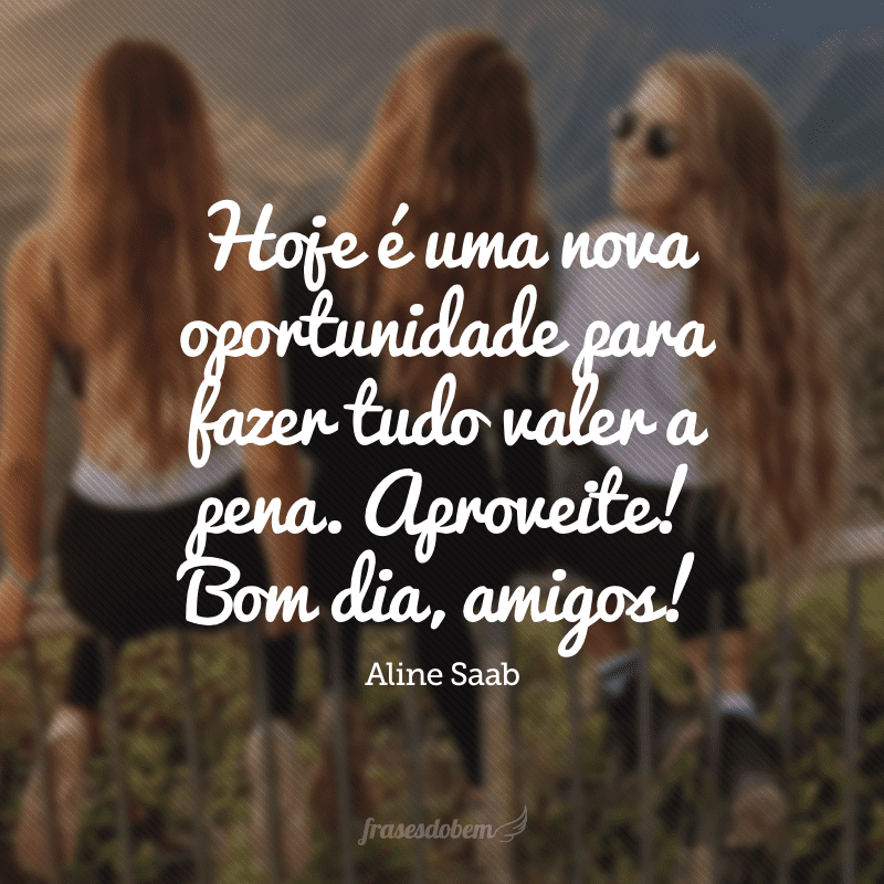 Hoje é uma nova oportunidade para fazer tudo valer a pena. Aproveite! Bom dia, amigos!