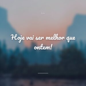 Hoje vai ser melhor que ontem!