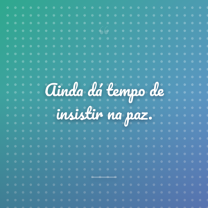 Ainda dá tempo de insistir na paz.