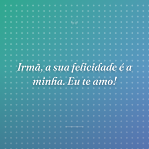 Irmã, a sua felicidade é a minha. Eu te amo!