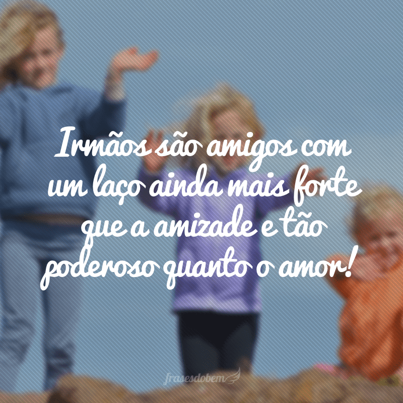 Irmãos são amigos com um laço ainda mais forte que a amizade e tão poderoso quanto o amor!