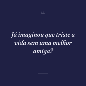Já imaginou que triste a vida sem uma melhor amiga?