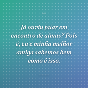 Já ouviu falar em encontro de almas? Pois é, eu e minha melhor amiga sabemos bem como é isso.