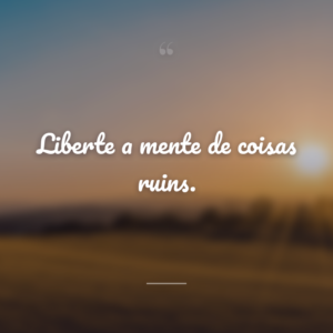 Liberte a mente de coisas ruins.