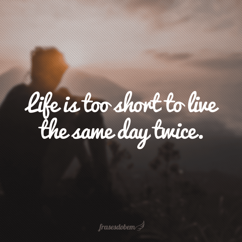 Life is too short to live the same day twice. (A vida é muito curta para viver o mesmo dia duas vezes)