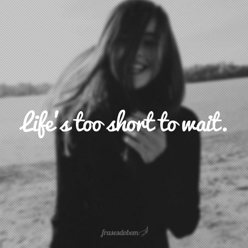Life’s too short to wait. (A vida é curta demais para esperar)