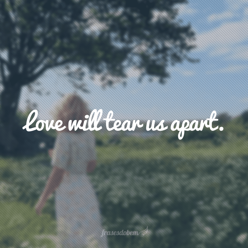 Love will tear us apart. (O amor vai nos despedaçar)