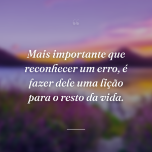 Mais importante que reconhecer um erro, é fazer dele uma lição para o resto da vida.
