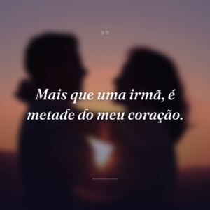 Mais que uma irmã, é metade do meu coração.