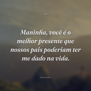 Maninha, você é o melhor presente que nossos pais poderiam ter me dado na vida.