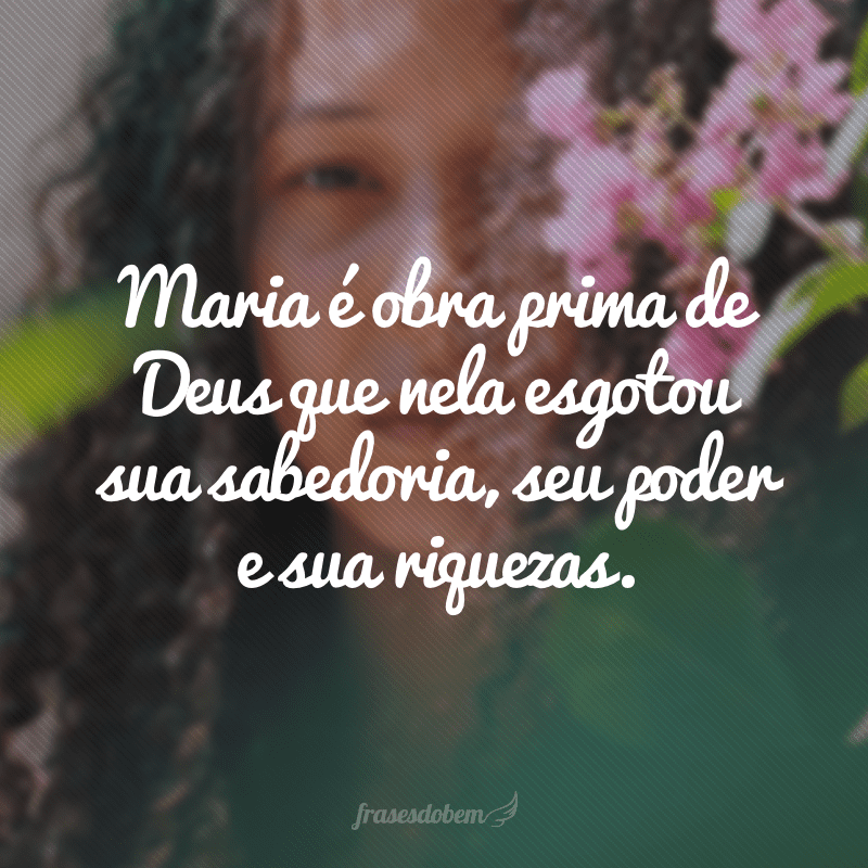 Maria é obra prima de Deus que nela esgotou sua sabedoria, seu poder e sua riquezas.