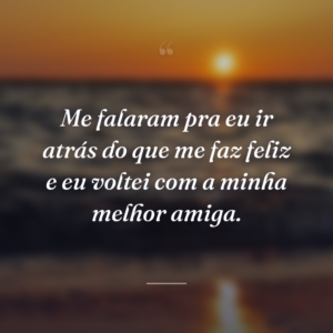 Me falaram pra eu ir atrás do que me faz feliz e eu voltei com a minha melhor amiga.