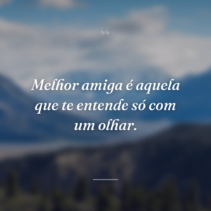 Melhor amiga é aquela que te entende só com um olhar.