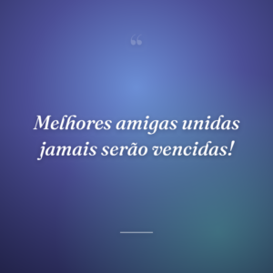 Melhores amigas unidas jamais serão vencidas!