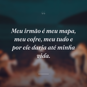 Meu irmão é meu mapa, meu cofre, meu tudo e por ele daria até minha vida.