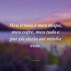 Meu irmão é meu mapa, meu cofre, meu tudo e por ele daria até minha vida.