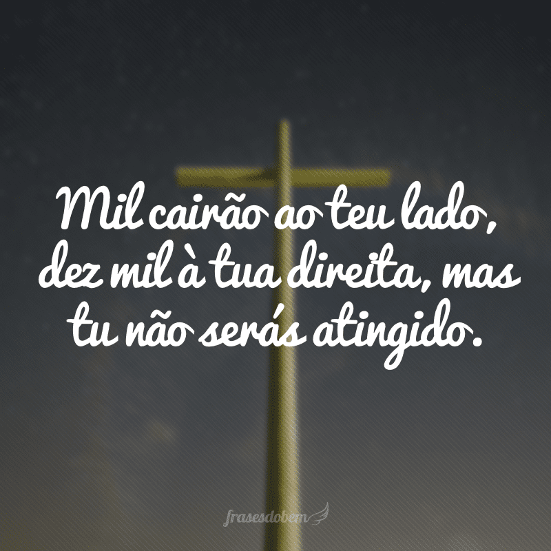 Mil cairão ao teu lado, dez mil à tua direita, mas tu não serás atingido.