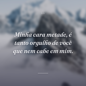 Minha cara metade, é tanto orgulho de você que nem cabe em mim.