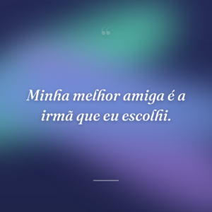 Minha melhor amiga é a irmã que eu escolhi.