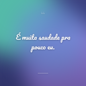 É muita saudade pra pouco eu.