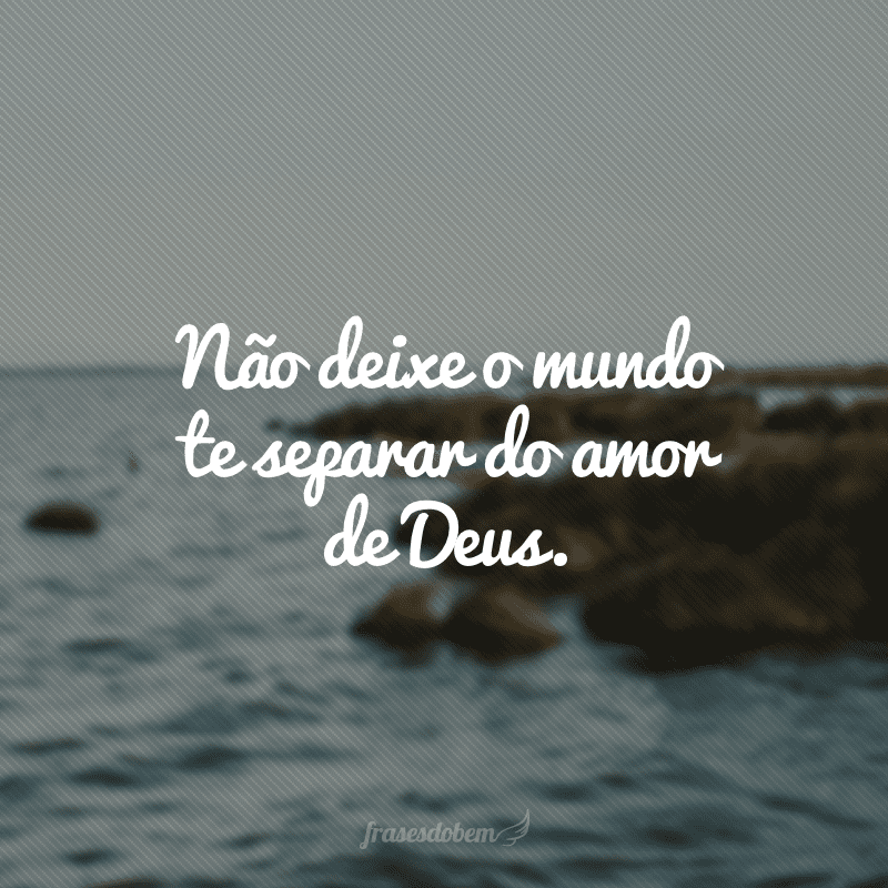 Não deixe o mundo te separar do amor de Deus.