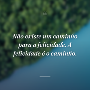 Não existe um caminho para a felicidade. A felicidade é o caminho.