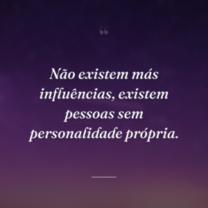 Não existem más influências, existem pessoas sem personalidade própria.