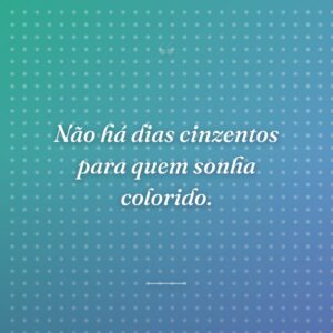 Não há dias cinzentos para quem sonha colorido.