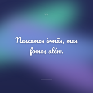 Nascemos irmãs, mas fomos além.