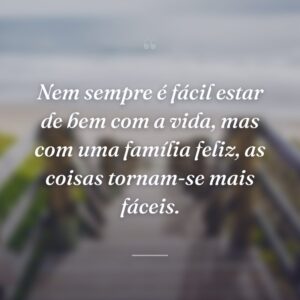 Nem sempre é fácil estar de bem com a vida, mas com uma família feliz, as coisas tornam-se mais fáceis.