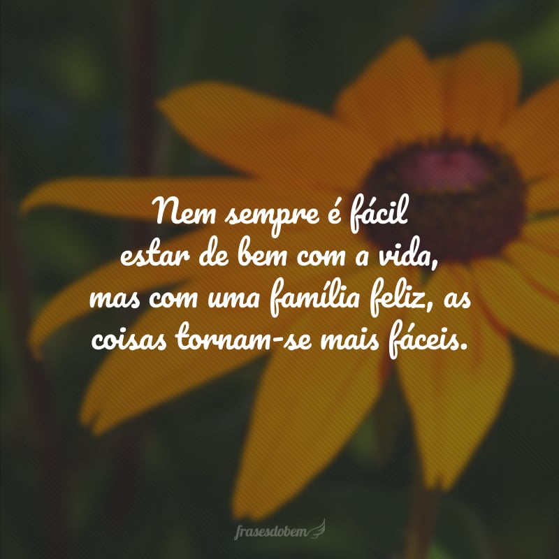 Nem sempre é fácil estar de bem com a vida, mas com uma família feliz, as coisas tornam-se mais fáceis.