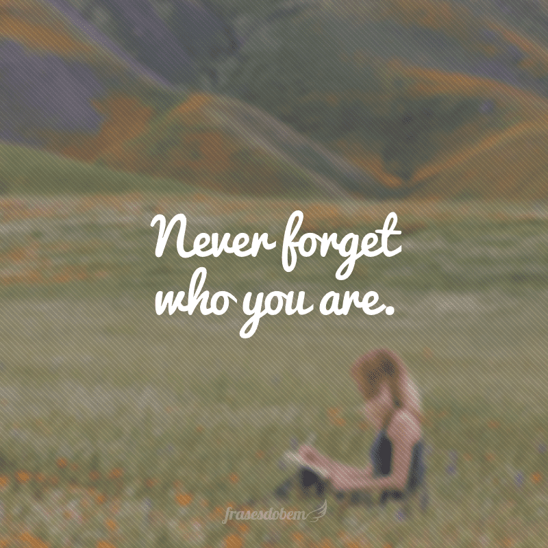 Never forget who you are. (Nunca esqueça quem você é)
