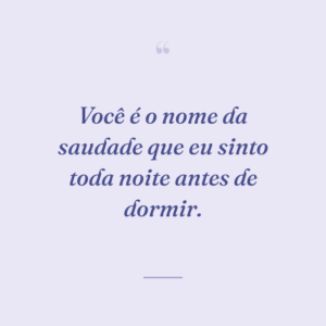 Você é o nome da saudade que eu sinto toda noite antes de dormir.
