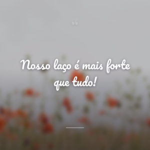 Nosso laço é mais forte que tudo!