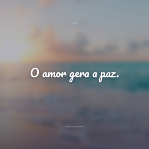 O amor gera a paz.