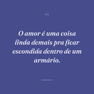 O amor é uma coisa linda demais pra ficar escondida dentro de um armário.