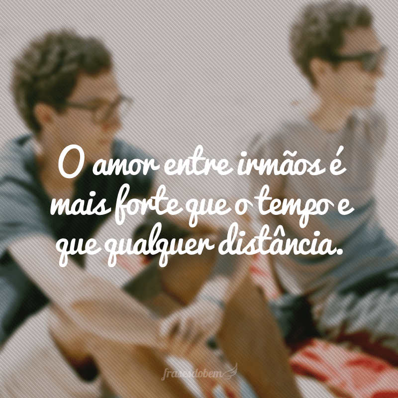 O amor entre irmãos é mais forte que o tempo e que qualquer distância.