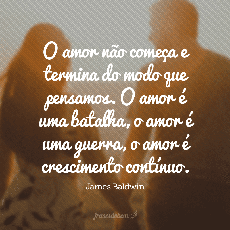 O amor não começa e termina do modo que pensamos. O amor é uma batalha, o amor é uma guerra, o amor é crescimento contínuo. 