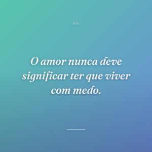 O amor nunca deve significar ter que viver com medo.