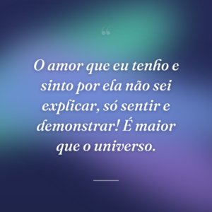 O amor que eu tenho e sinto por ela não sei explicar, só sentir e demonstrar! É maior que o universo.