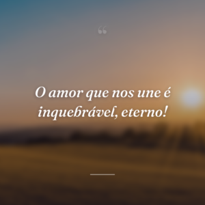 O amor que nos une é inquebrável, eterno!