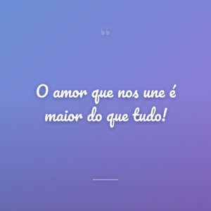 O amor que nos une é maior do que tudo!