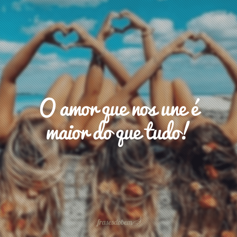 O amor que nos une é maior do que tudo!