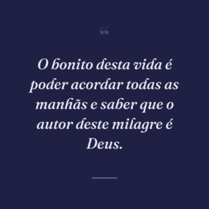 O bonito desta vida é poder acordar todas as manhãs e saber que o autor deste milagre é Deus.